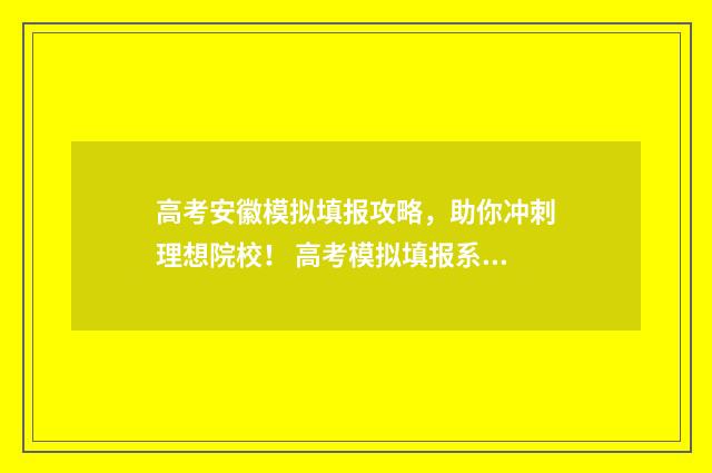 高考安徽模拟填报攻略,助你冲刺理想院校! 高考模拟填报系统2021网址安徽