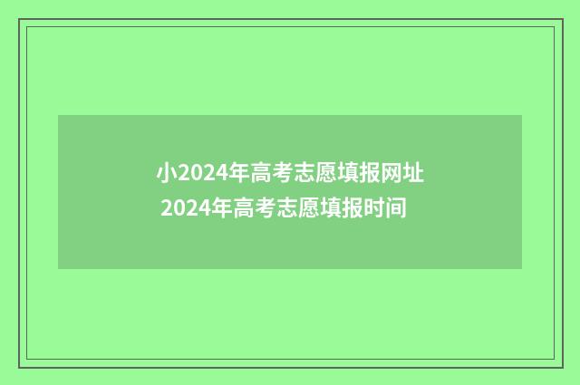 小2024年高考志愿填报网址 2024年高考志愿填报时间