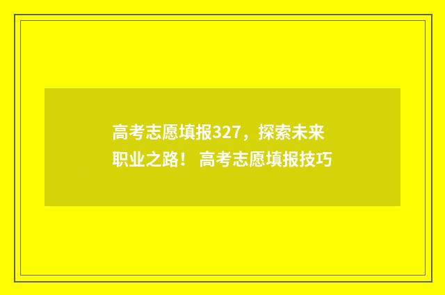 高考志愿填报327,探索未来职业之路! 高考志愿填报技巧
