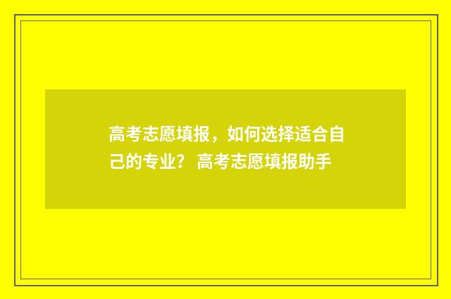高考志愿填报,如何选择适合自己的专业? 高考志愿填报助手
