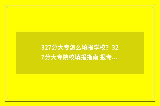 327分大专怎么填报学校？327分大专院校填报指南 报专科分数怎么算