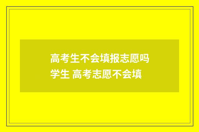 高考生不会填报志愿吗学生 高考志愿不会填