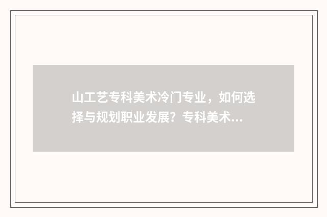 山工艺专科美术冷门专业,如何选择与规划职业发展?专科美术冷门专业解析大全 山工艺专科美术分数线怎么算