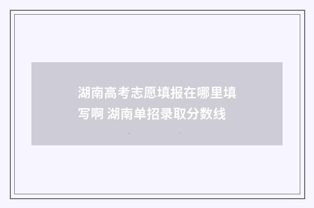 湖南高考志愿填报在哪里填写啊 湖南单招录取分数线