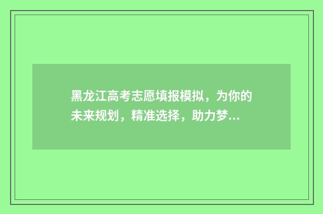黑龙江高考志愿填报模拟，为你的未来规划，精准选择，助力梦想！ 2024黑龙江省单招学校