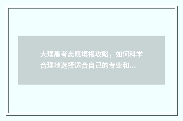 大理高考志愿填报攻略,如何科学合理地选择适合自己的专业和学校? 大理 高考