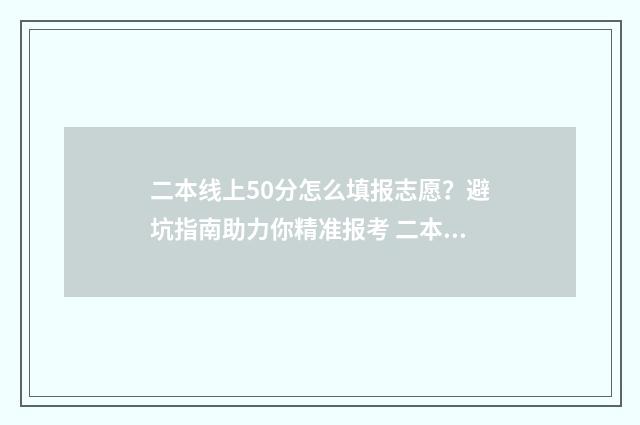 二本线上50分怎么填报志愿?避坑指南助力你精准报考 二本线上50分可以上的大学