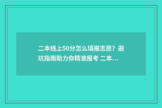 二本线上50分怎么填报志愿?避坑指南助力你精准报考 二本线上50分可以上的大学