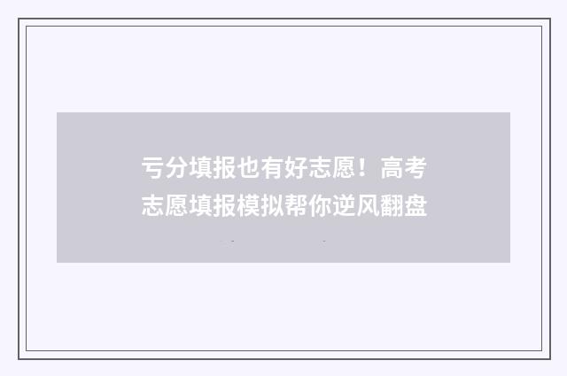 亏分填报也有好志愿!高考志愿填报模拟帮你逆风翻盘