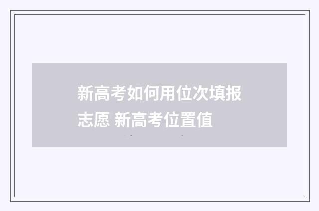 新高考如何用位次填报志愿 新高考位置值