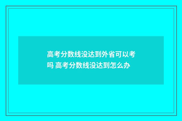 高考分数线没达到外省可以考吗 高考分数线没达到怎么办