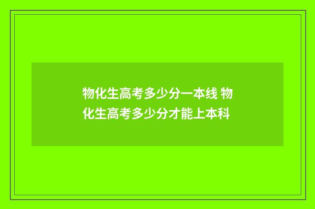 物化生高考多少分一本线 物化生高考多少分才能上本科
