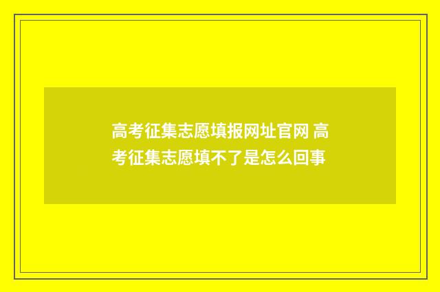 高考征集志愿填报网址官网 高考征集志愿填不了是怎么回事