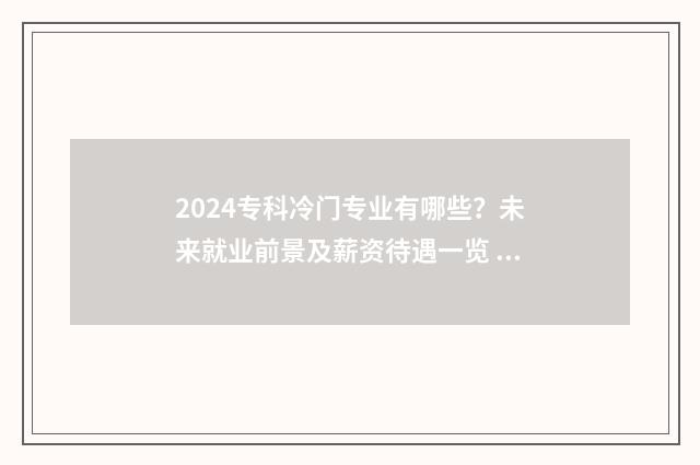 2024专科冷门专业有哪些？未来就业前景及薪资待遇一览 冷门专科专业且好就业