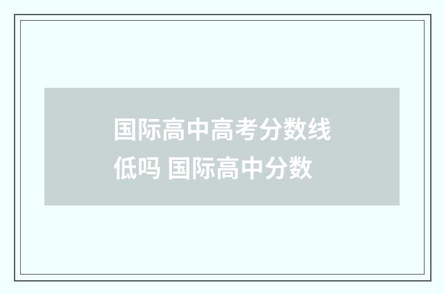 国际高中高考分数线低吗 国际高中分数