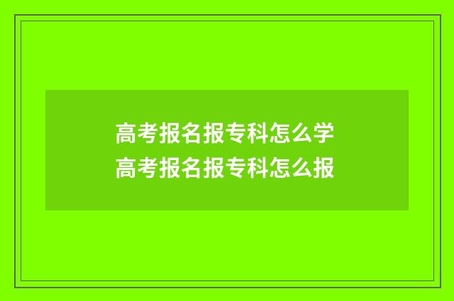 高考报名报专科怎么学 高考报名报专科怎么报
