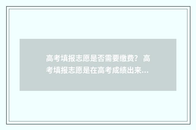 高考填报志愿是否需要缴费？ 高考填报志愿是在高考成绩出来后吗