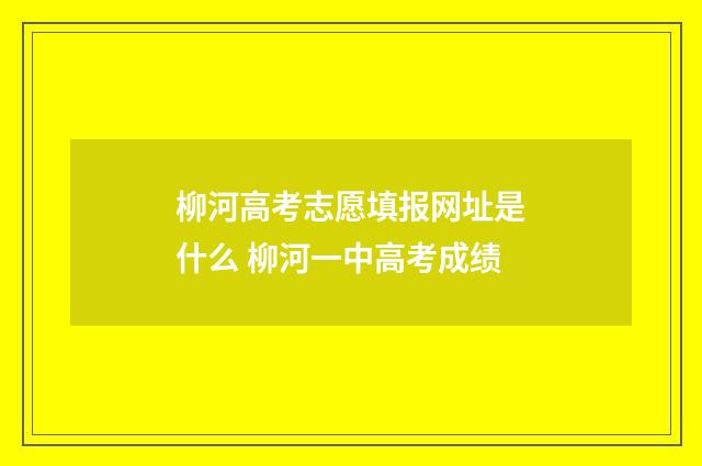 柳河高考志愿填报网址是什么 柳河一中高考成绩