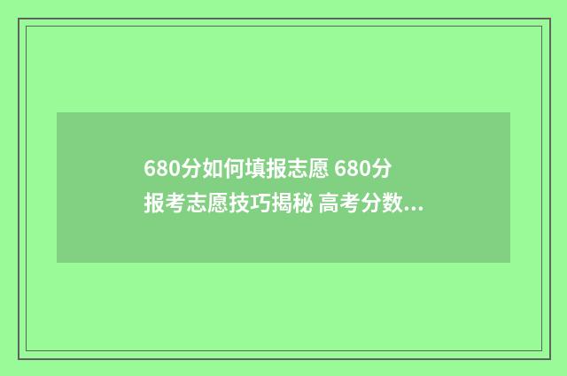 680分如何填报志愿 680分报考志愿技巧揭秘 高考分数680分,填什么大学?