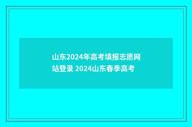 山东2024年高考填报志愿网站登录 2024山东春季高考