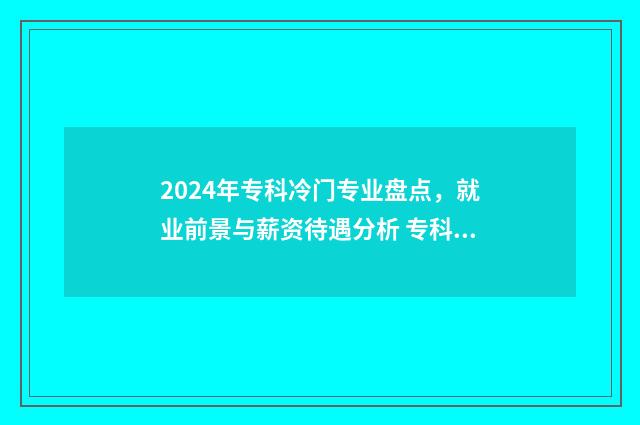 2024年专科冷门专业盘点，就业前景与薪资待遇分析 专科冷门专业最新排名