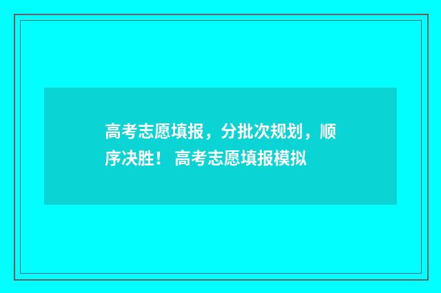 高考志愿填报，分批次规划，顺序决胜！ 高考志愿填报模拟