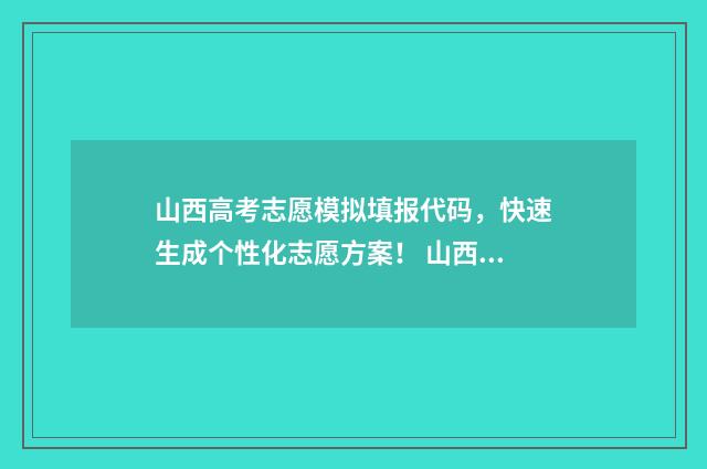 山西高考志愿模拟填报代码,快速生成个性化志愿方案! 山西高考志愿模拟填报步骤视频
