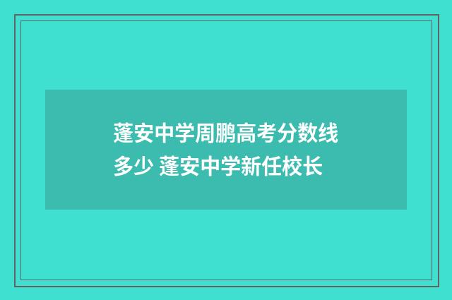 蓬安中学周鹏高考分数线多少 蓬安中学新任校长