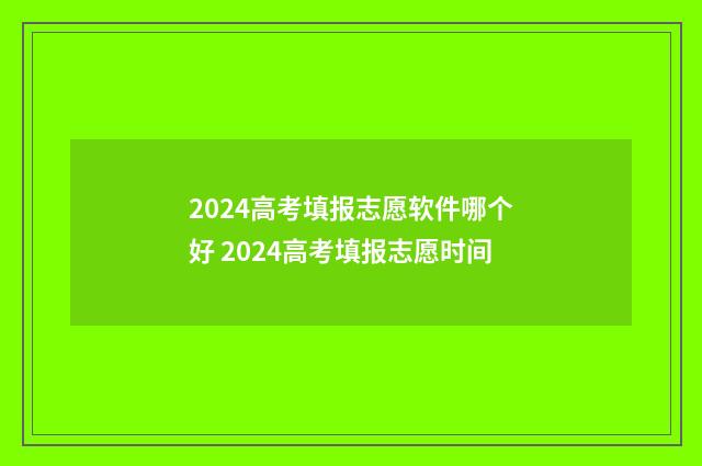 2024高考填报志愿软件哪个好 2024高考填报志愿时间