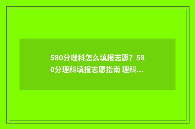 580分理科怎么填报志愿？580分理科填报志愿指南 理科580分是什么概念