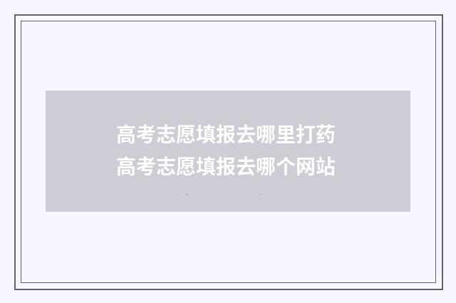高考志愿填报去哪里打药 高考志愿填报去哪个网站