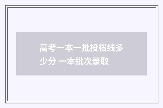 高考一本一批投档线多少分 一本批次录取