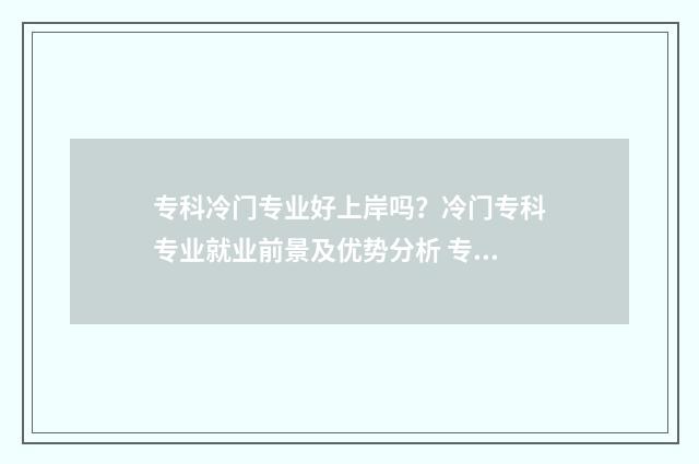 专科冷门专业好上岸吗?冷门专科专业就业前景及优势分析 专科冷门专业最新排名