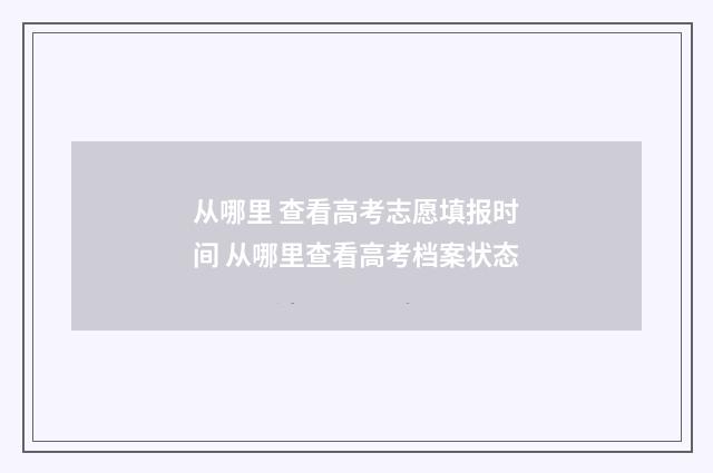 从哪里 查看高考志愿填报时间 从哪里查看高考档案状态