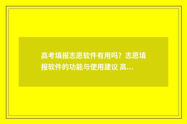 高考填报志愿软件有用吗?志愿填报软件的功能与使用建议 高考志愿填报哪个软件最权威