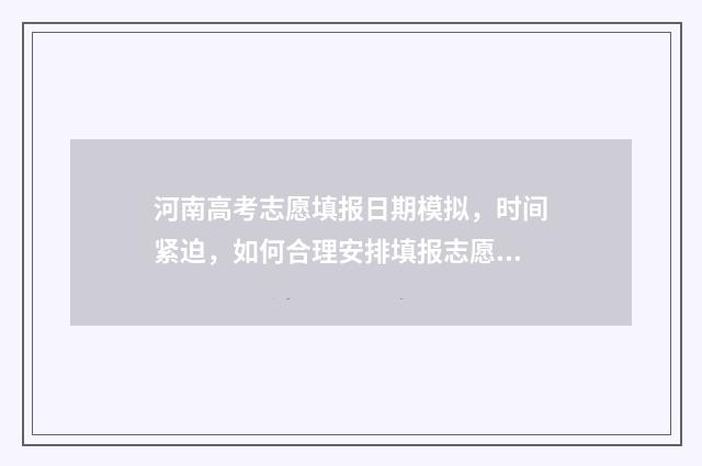 河南高考志愿填报日期模拟,时间紧迫,如何合理安排填报志愿? 河南高考志愿填报入口
