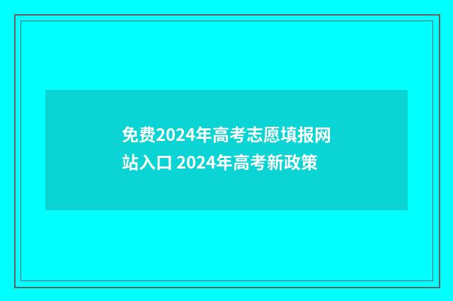 免费2024年高考志愿填报网站入口 2024年高考新政策