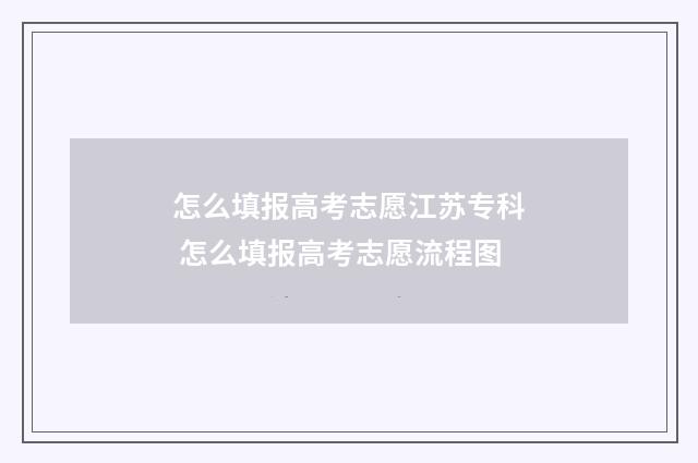 怎么填报高考志愿江苏专科 怎么填报高考志愿流程图