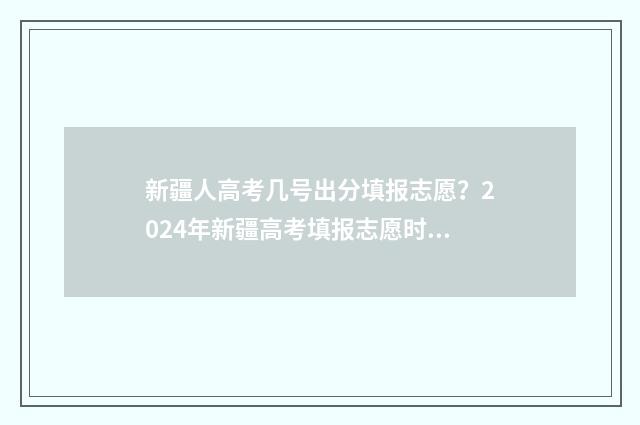 新疆人高考几号出分填报志愿?2024年新疆高考填报志愿时间及流程