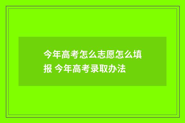 今年高考怎么志愿怎么填报 今年高考录取办法