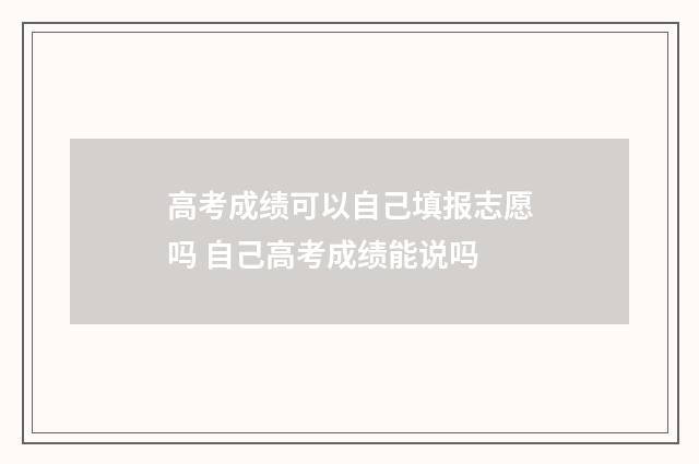 高考成绩可以自己填报志愿吗 自己高考成绩能说吗