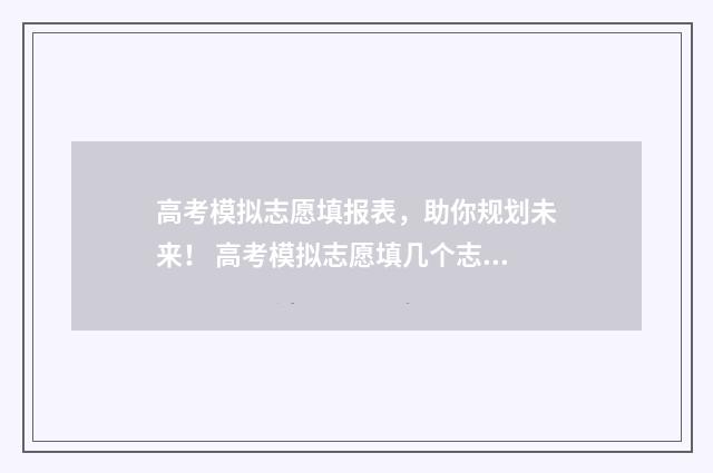高考模拟志愿填报表，助你规划未来！ 高考模拟志愿填几个志愿