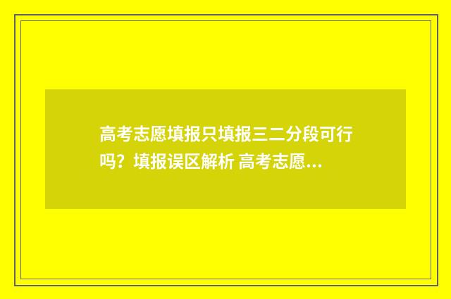 高考志愿填报只填报三二分段可行吗?填报误区解析 高考志愿填报只能填专业组吗