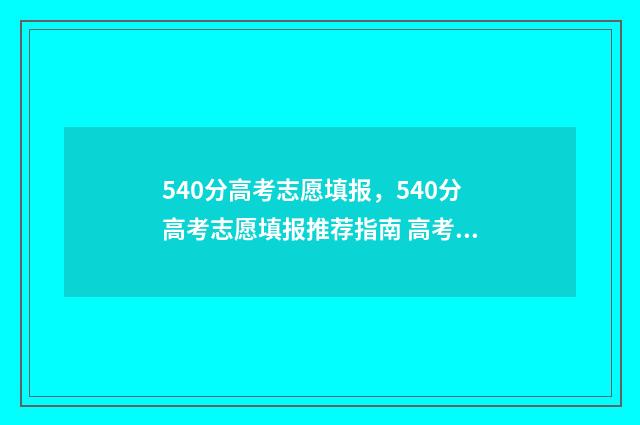 540分高考志愿填报，540分高考志愿填报推荐指南 高考分数540分能报什么学校