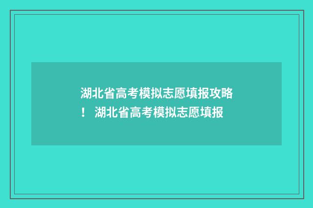 湖北省高考模拟志愿填报攻略！ 湖北省高考模拟志愿填报