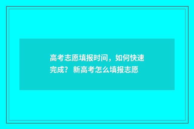高考志愿填报时间，如何快速完成？ 新高考怎么填报志愿