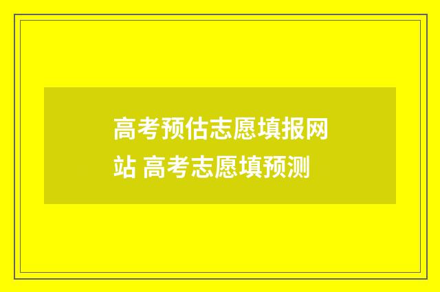 高考预估志愿填报网站 高考志愿填预测