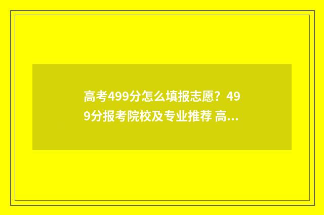 高考499分怎么填报志愿？499分报考院校及专业推荐 高考成绩495怎么样