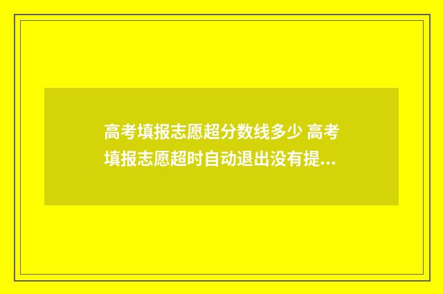 高考填报志愿超分数线多少 高考填报志愿超时自动退出没有提交会不会影响填报次数