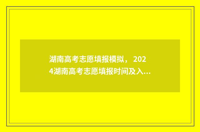 湖南高考志愿填报模拟， 2024湖南高考志愿填报时间及入口 湖南高考志愿填报指南2024
